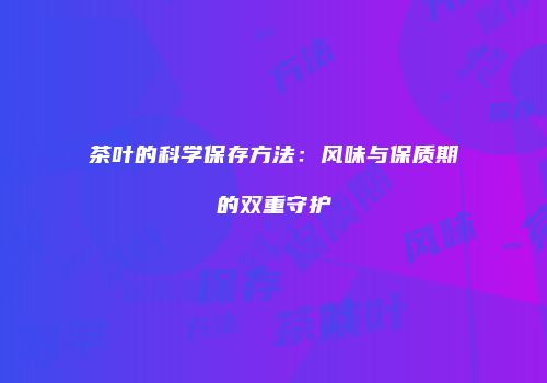 茶叶的科学保存方法：风味与保质期的双重守护