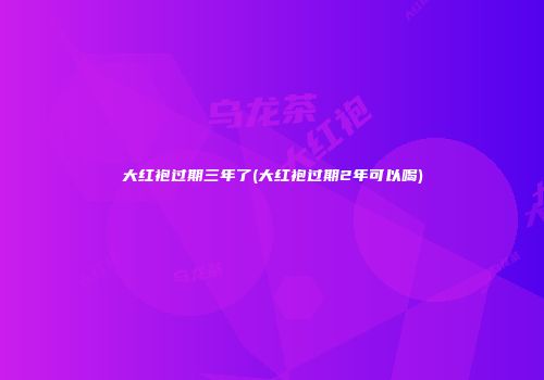 大红袍过期三年了(大红袍过期2年可以喝)