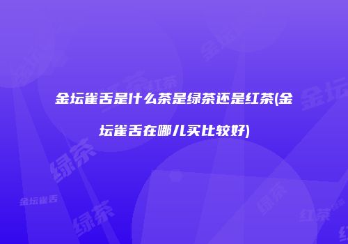 金坛雀舌是什么茶是绿茶还是红茶(金坛雀舌在哪儿买比较好)