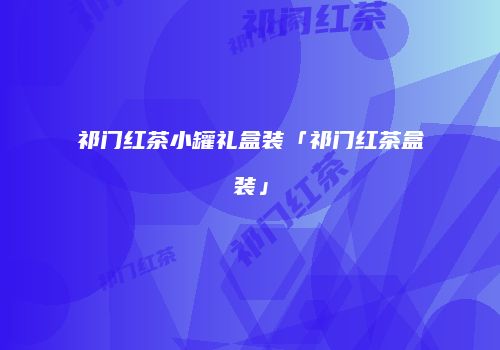 祁门红茶小罐礼盒装「祁门红茶盒装」
