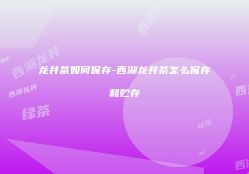 龙井茶如何保存-西湖龙井茶怎么保存和贮存