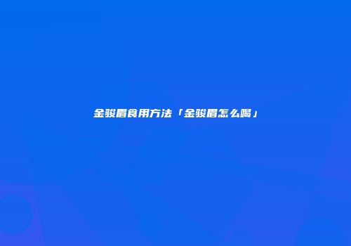 金骏眉食用方法「金骏眉怎么喝」