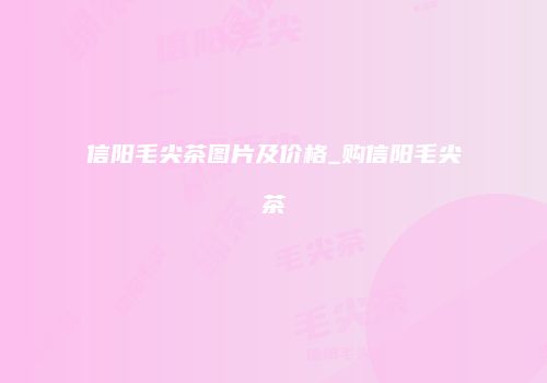 信阳毛尖茶图片及价格_购信阳毛尖茶