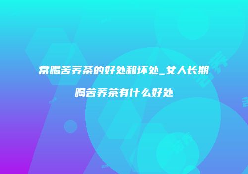 常喝苦荞茶的好处和坏处_女人长期喝苦荞茶有什么好处