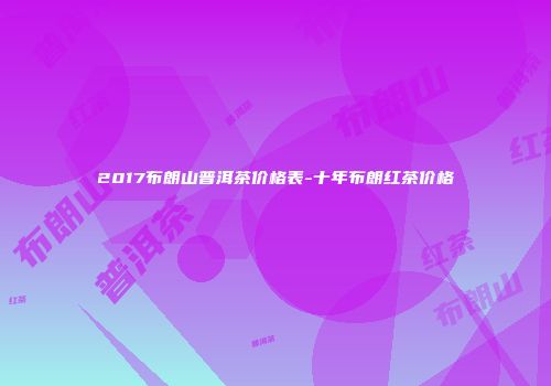 2017布朗山普洱茶价格表-十年布朗红茶价格