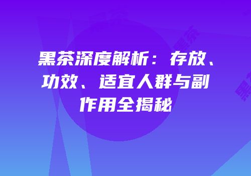 黑茶深度解析：存放、功效、适宜人群与副作用全揭秘