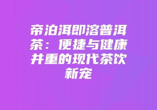 帝泊洱即溶普洱茶：便捷与健康并重的现代茶饮新宠