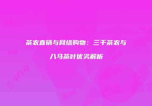 茶农直销与网络购物：三千茶农与八马茶叶优劣解析