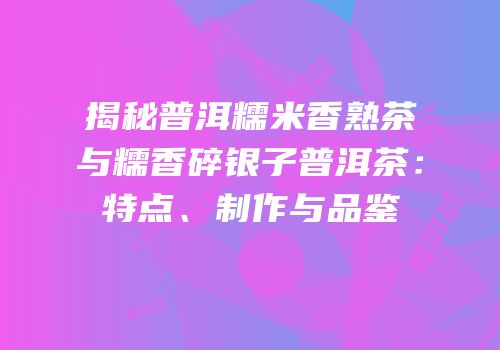 揭秘普洱糯米香熟茶与糯香碎银子普洱茶：特点、制作与品鉴