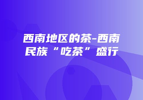 西南地区的茶-西南民族“吃茶”盛行