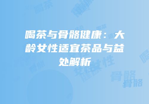 喝茶与骨骼健康：大龄女性适宜茶品与益处解析