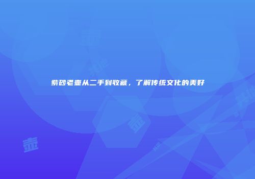 紫砂老壶从二手到收藏，了解传统文化的美好