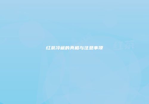 红茶冷藏的真相与注意事项