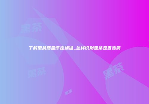 了解黑茶质量评定标准_怎样识别黑茶是否变质
