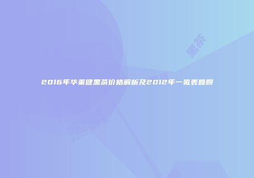2016年华莱健黑茶价格解析及2012年一览表回顾