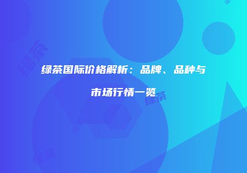 绿茶国际价格解析：品牌、品种与市场行情一览