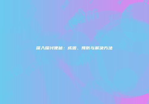 深入探讨便秘：成因、预防与解决方法