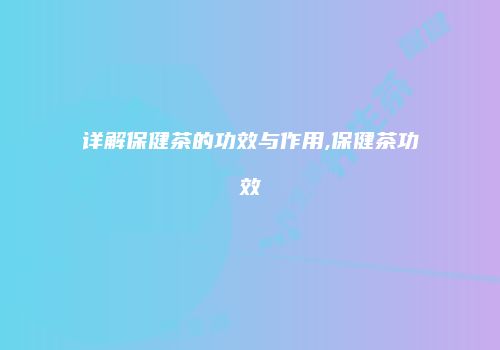 详解保健茶的功效与作用,保健茶功效