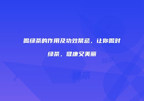 喝绿茶的作用及功效禁忌，让你喝对绿茶，健康又美丽