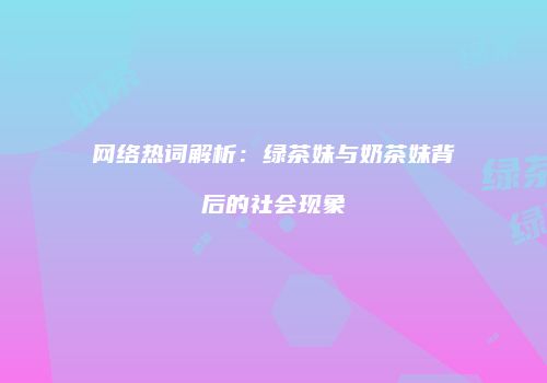 网络热词解析：绿茶妹与奶茶妹背后的社会现象