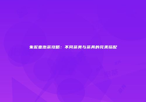 朱泥壶泡茶攻略：不同茶类与茶具的完美搭配