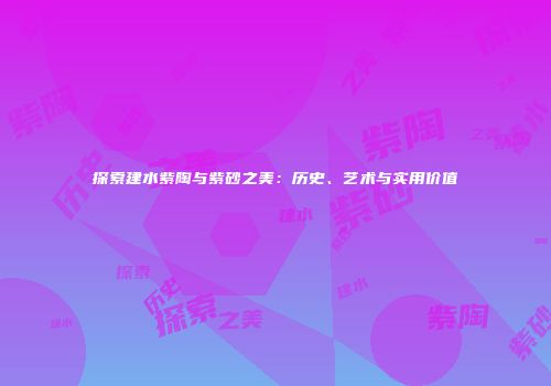 探索建水紫陶与紫砂之美：历史、艺术与实用价值
