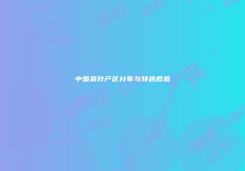 中国茶叶产区分布与特色概览