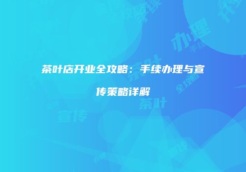 茶叶店开业全攻略：手续办理与宣传策略详解