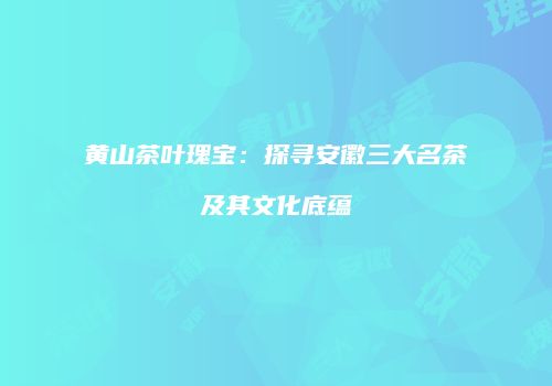 黄山茶叶瑰宝：探寻安徽三大名茶及其文化底蕴
