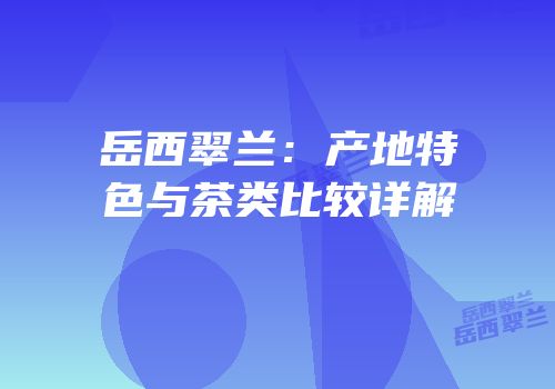 岳西翠兰：产地特色与茶类比较详解