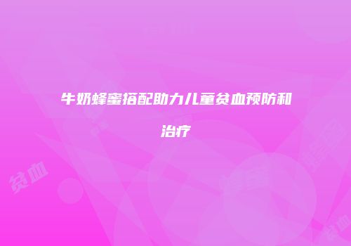 牛奶蜂蜜搭配助力儿童贫血预防和治疗