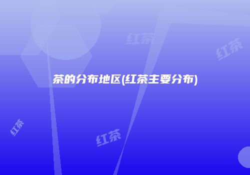 茶的分布地区(红茶主要分布)