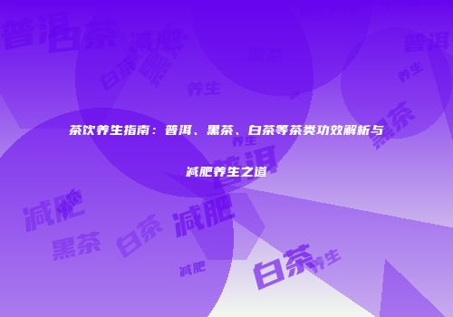 茶饮养生指南：普洱、黑茶、白茶等茶类功效解析与减肥养生之道