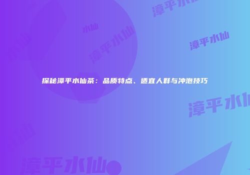 探秘漳平水仙茶：品质特点、适宜人群与冲泡技巧