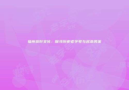 福州茶叶文化：探寻历史老字号与名茶风采
