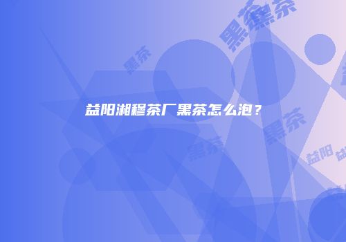 益阳湘穆茶厂黑茶怎么泡？