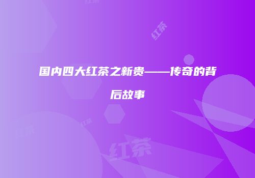 国内四大红茶之新贵——传奇的背后故事