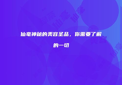 仙毫神秘的美容圣品，你需要了解的一切
