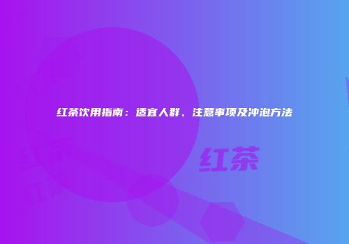 红茶饮用指南：适宜人群、注意事项及冲泡方法