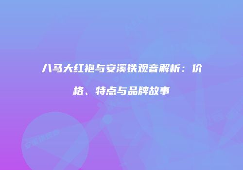 八马大红袍与安溪铁观音解析：价格、特点与品牌故事