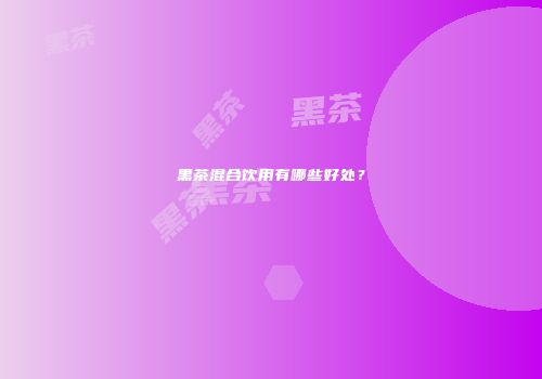 黑茶混合饮用有哪些好处？