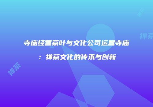 寺庙经营茶叶与文化公司运营寺庙：禅茶文化的传承与创新