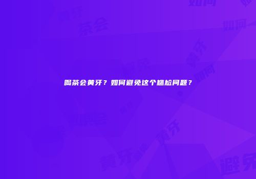 喝茶会黄牙？如何避免这个尴尬问题？