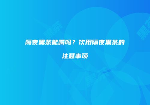 隔夜黑茶能喝吗？饮用隔夜黑茶的注意事项
