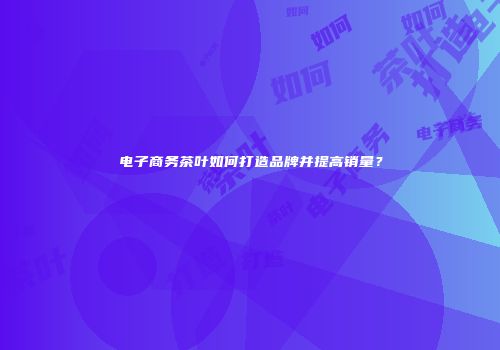 电子商务茶叶如何打造品牌并提高销量？