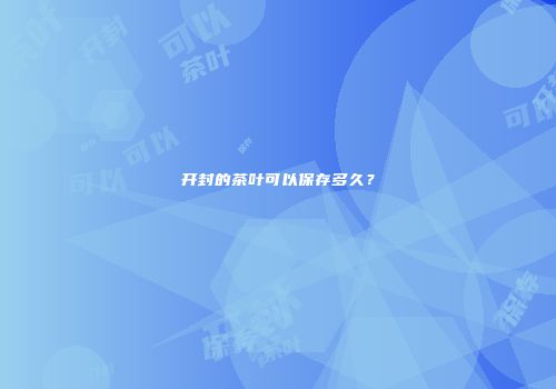 开封的茶叶可以保存多久？