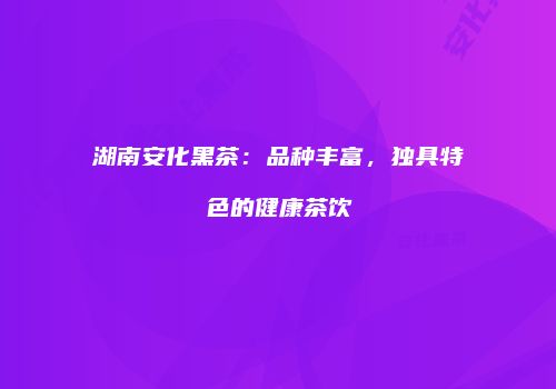 湖南安化黑茶：品种丰富，独具特色的健康茶饮