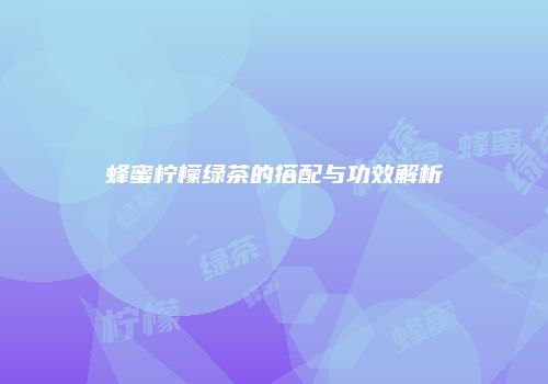 蜂蜜柠檬绿茶的搭配与功效解析