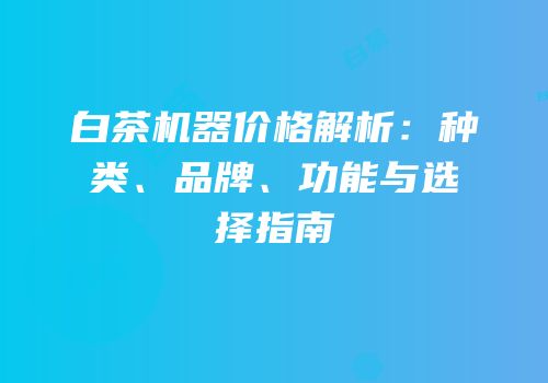 白茶机器价格解析：种类、品牌、功能与选择指南