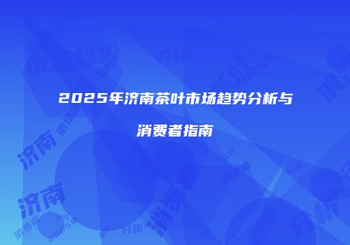2025年济南茶叶市场趋势分析与消费者指南